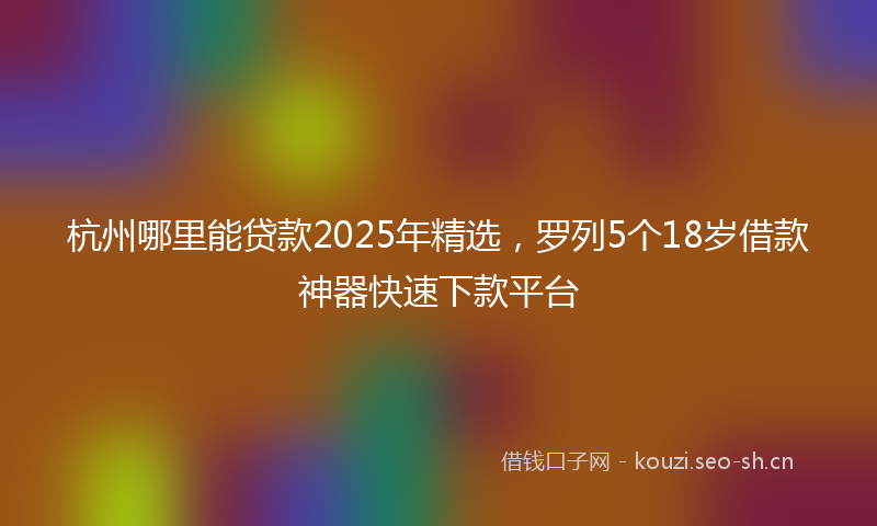 杭州哪里能贷款2025年精选，罗列5个18岁借款神器快速下款平台
