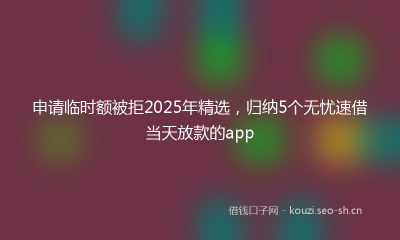 申请临时额被拒2025年精选，归纳5个无忧速借当天放款的app