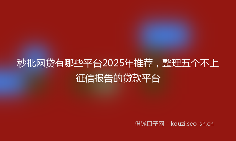 秒批网贷有哪些平台2025年推荐，整理五个不上征信报告的贷款平台