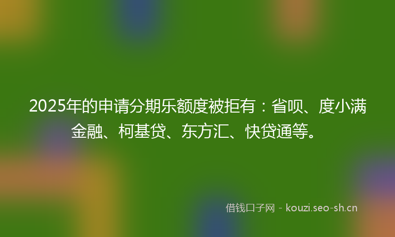2025年的申请分期乐额度被拒有：省呗、度小满金融、柯基贷、东方汇、快贷通等。
