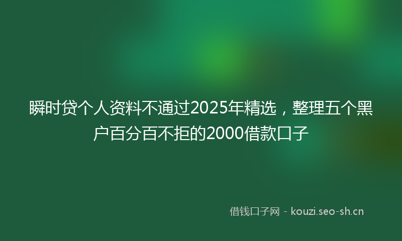 瞬时贷个人资料不通过2025年精选，整理五个黑户百分百不拒的2000借款口子