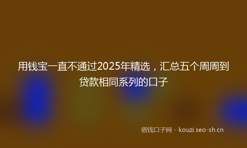 用钱宝一直不通过2025年精选，汇总五个周周到贷款相同系列的口子