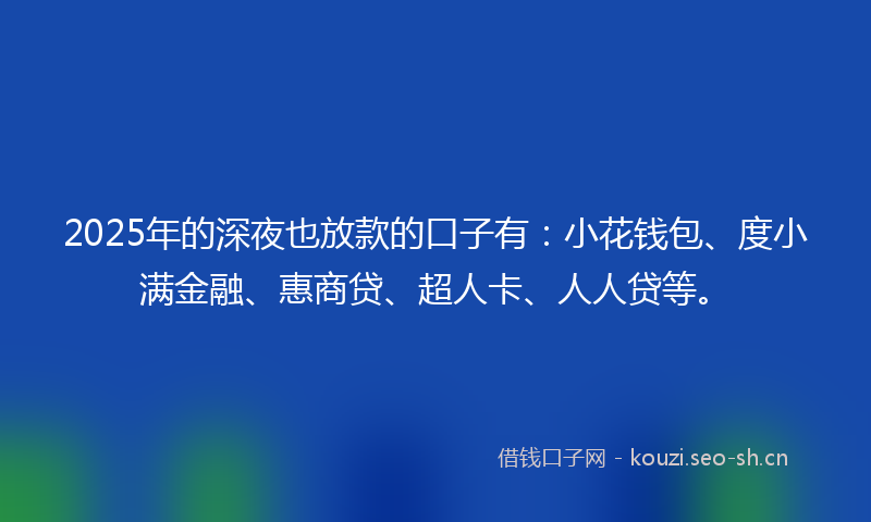 2025年的深夜也放款的口子有：小花钱包、度小满金融、惠商贷、超人卡、人人贷等。