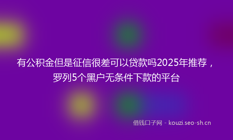有公积金但是征信很差可以贷款吗2025年推荐，罗列5个黑户无条件下款的平台