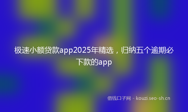 极速小额贷款app2025年精选，归纳五个逾期必下款的app