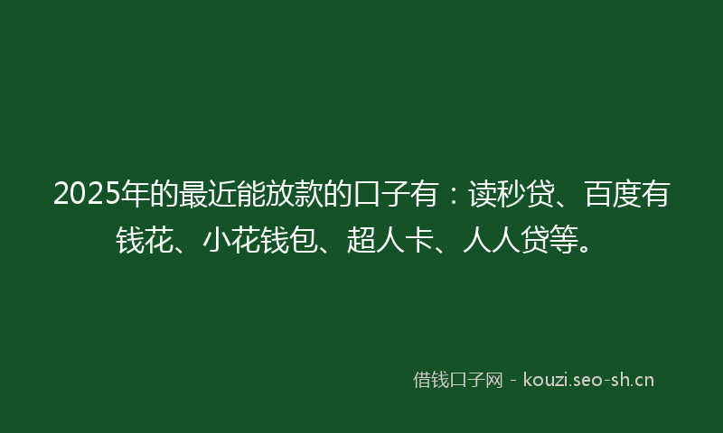 2025年的最近能放款的口子有：读秒贷、百度有钱花、小花钱包、超人卡、人人贷等。