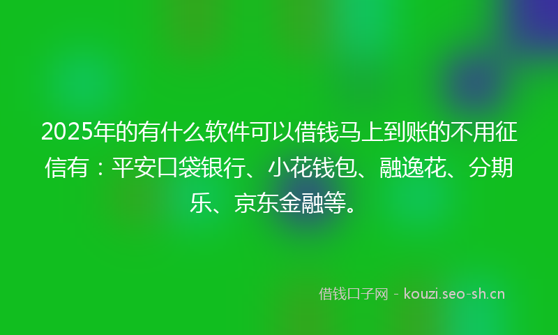 2025年的有什么软件可以借钱马上到账的不用征信有：平安口袋银行、小花钱包、融逸花、分期乐、京东金融等。