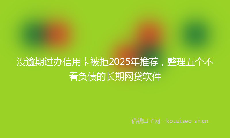 没逾期过办信用卡被拒2025年推荐，整理五个不看负债的长期网贷软件