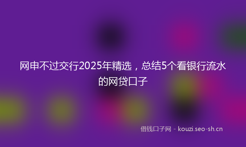 网申不过交行2025年精选，总结5个看银行流水的网贷口子