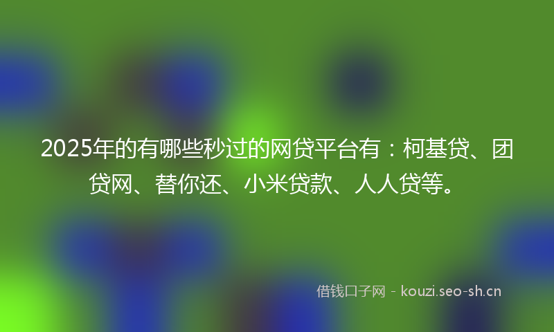 2025年的有哪些秒过的网贷平台有：柯基贷、团贷网、替你还、小米贷款、人人贷等。