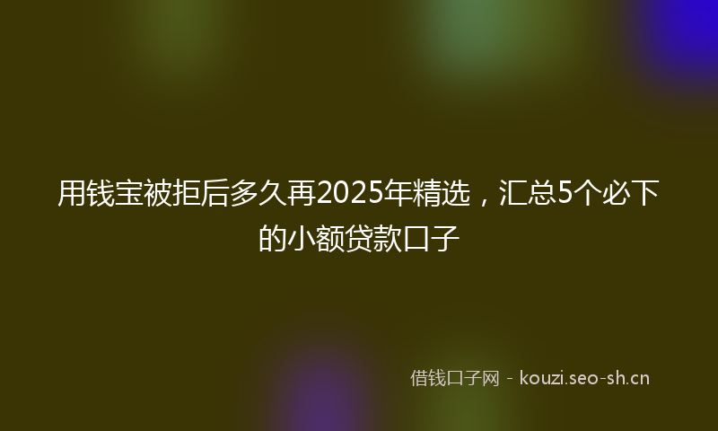 用钱宝被拒后多久再2025年精选，汇总5个必下的小额贷款口子