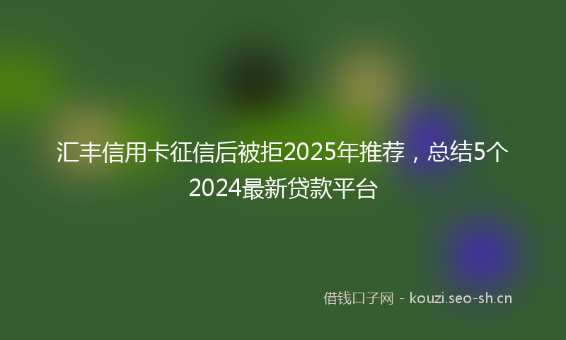 汇丰信用卡征信后被拒2025年推荐，总结5个2024最新贷款平台