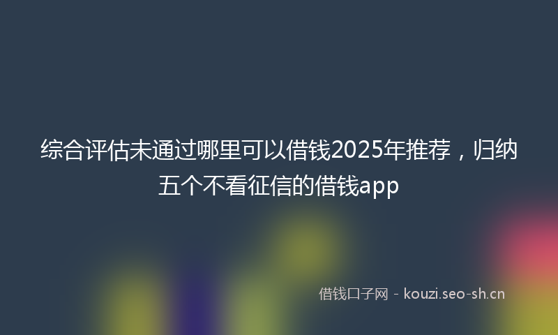 综合评估未通过哪里可以借钱2025年推荐，归纳五个不看征信的借钱app