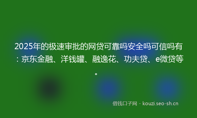 2025年的极速审批的网贷可靠吗安全吗可信吗有：京东金融、洋钱罐、融逸花、功夫贷、e微贷等。