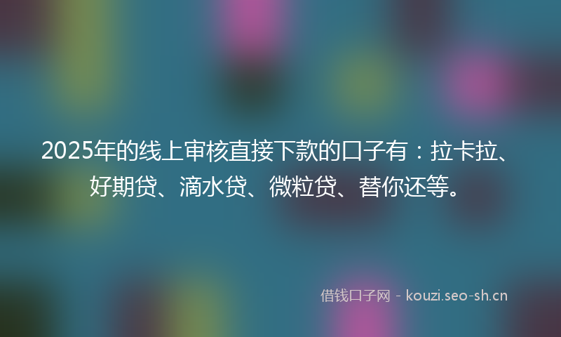 2025年的线上审核直接下款的口子有：拉卡拉、好期贷、滴水贷、微粒贷、替你还等。