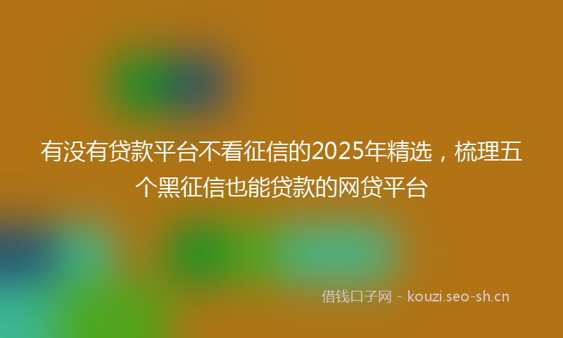 有没有贷款平台不看征信的2025年精选，梳理五个黑征信也能贷款的网贷平台