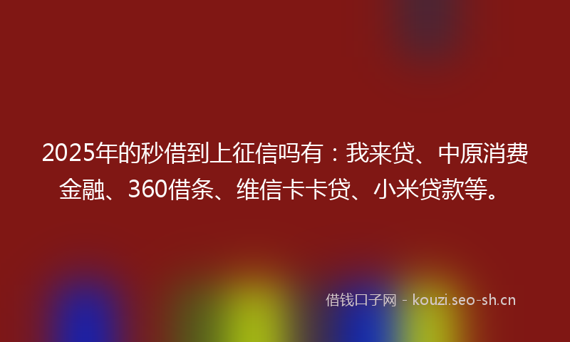 2025年的秒借到上征信吗有：我来贷、中原消费金融、360借条、维信卡卡贷、小米贷款等。