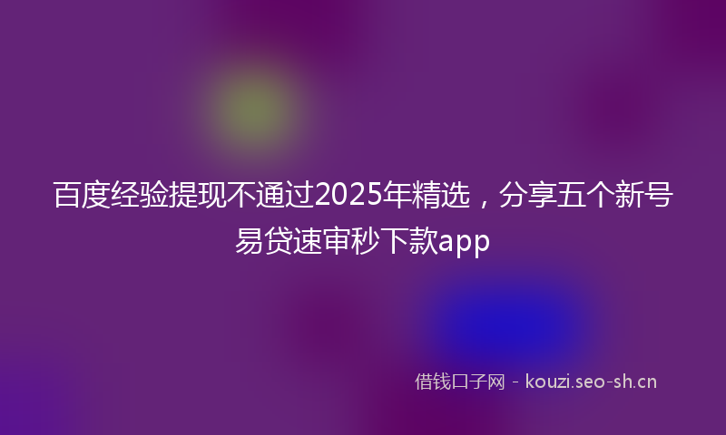 百度经验提现不通过2025年精选，分享五个新号易贷速审秒下款app