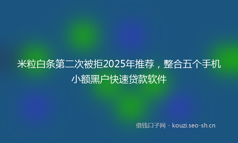 米粒白条第二次被拒2025年推荐，整合五个手机小额黑户快速贷款软件