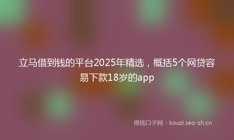 立马借到钱的平台2025年精选，概括5个网贷容易下款18岁的app