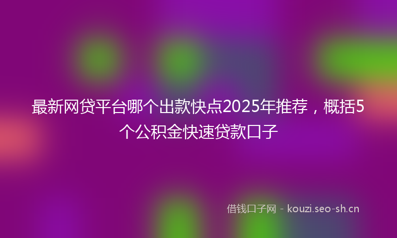 最新网贷平台哪个出款快点2025年推荐，概括5个公积金快速贷款口子