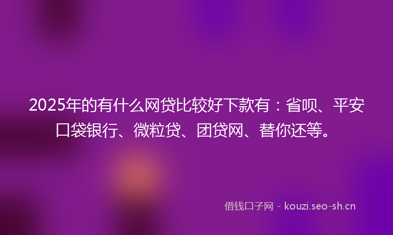 2025年的有什么网贷比较好下款有：省呗、平安口袋银行、微粒贷、团贷网、替你还等。