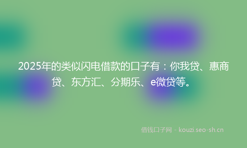 2025年的类似闪电借款的口子有：你我贷、惠商贷、东方汇、分期乐、e微贷等。