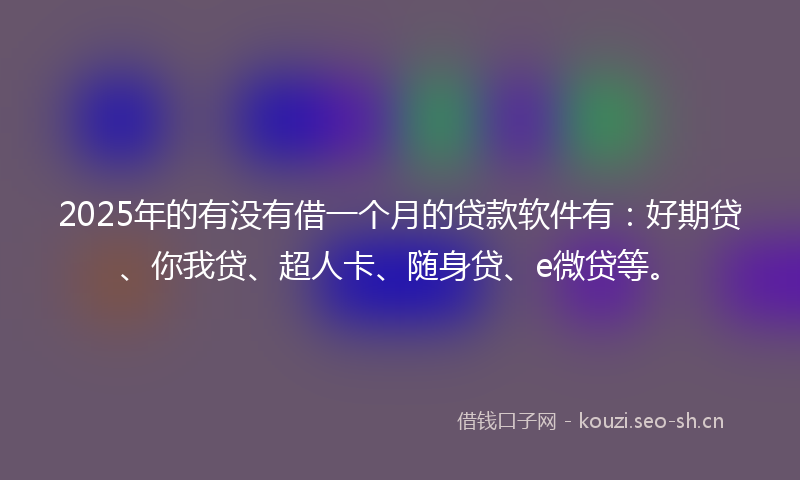 2025年的有没有借一个月的贷款软件有:好期贷、你我贷、超人卡、随身贷、e微贷等。