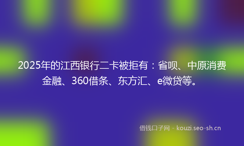 2025年的江西银行二卡被拒有：省呗、中原消费金融、360借条、东方汇、e微贷等。