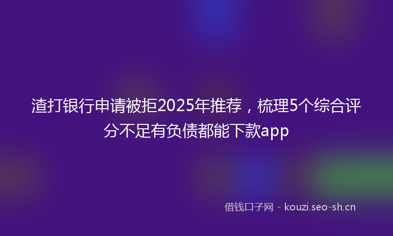 渣打银行申请被拒2025年推荐，梳理5个综合评分不足有负债都能下款app