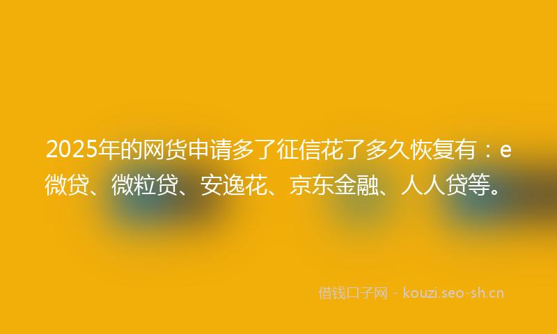 2025年的网货申请多了征信花了多久恢复有：e微贷、微粒贷、安逸花、京东金融、人人贷等。