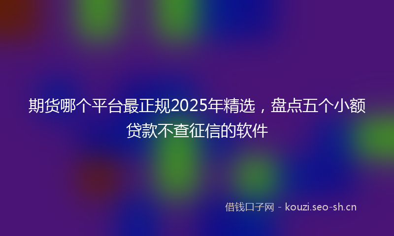 期货哪个平台最正规2025年精选，盘点五个小额贷款不查征信的软件