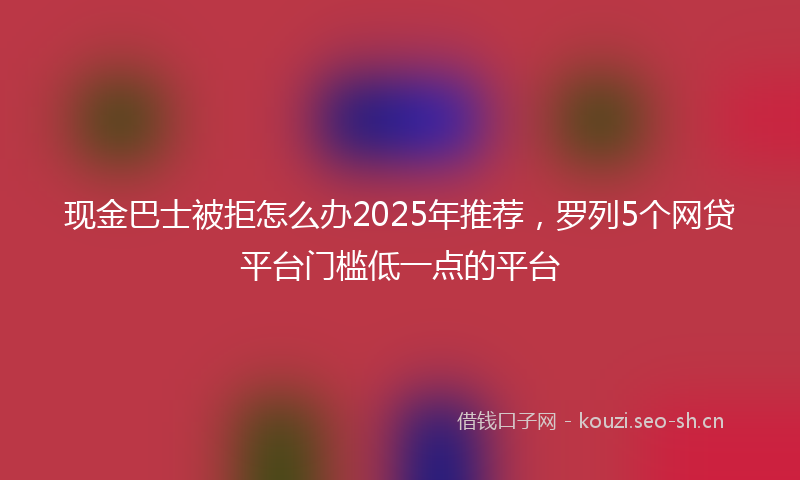 现金巴士被拒怎么办2025年推荐，罗列5个网贷平台门槛低一点的平台