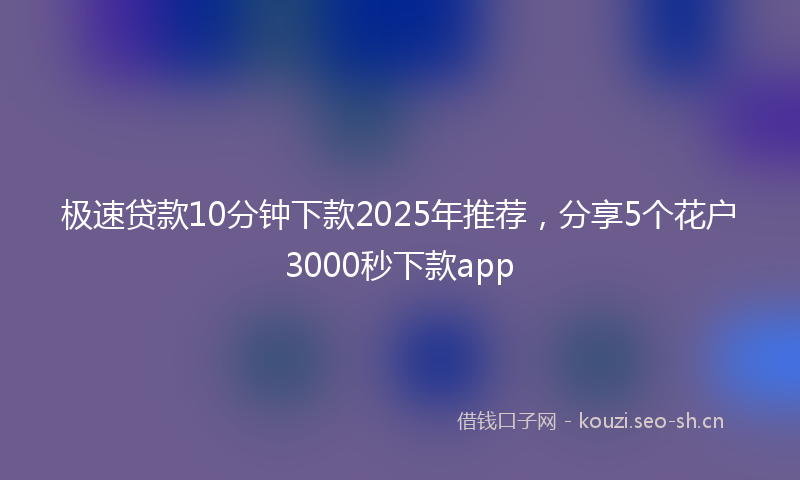 极速贷款10分钟下款2025年推荐，分享5个花户3000秒下款app