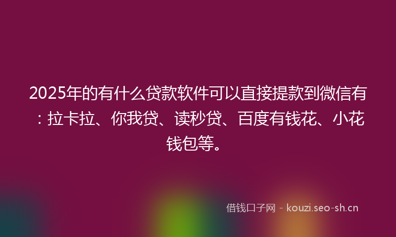 2025年的有什么贷款软件可以直接提款到微信有：拉卡拉、你我贷、读秒贷、百度有钱花、小花钱包等。