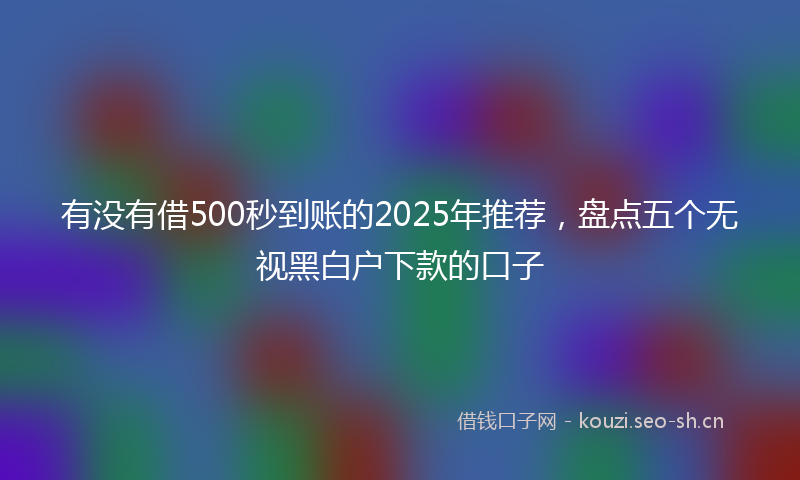有没有借500秒到账的2025年推荐，盘点五个无视黑白户下款的口子