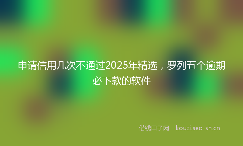 申请信用几次不通过2025年精选，罗列五个逾期必下款的软件