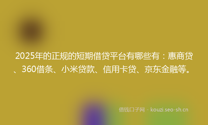 2025年的正规的短期借贷平台有哪些有：惠商贷、360借条、小米贷款、信用卡贷、京东金融等。
