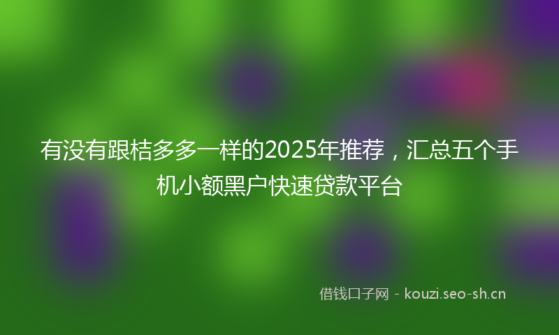 有没有跟桔多多一样的2025年推荐，汇总五个手机小额黑户快速贷款平台