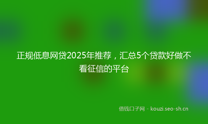 正规低息网贷2025年推荐，汇总5个贷款好做不看征信的平台
