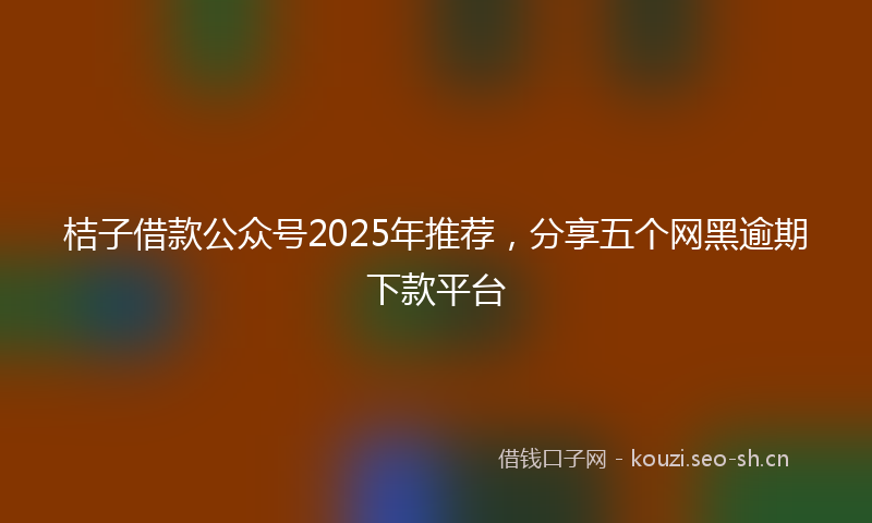 桔子借款公众号2025年推荐，分享五个网黑逾期下款平台