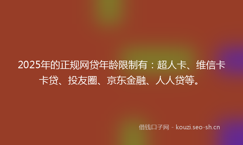 2025年的正规网贷年龄限制有：超人卡、维信卡卡贷、投友圈、京东金融、人人贷等。