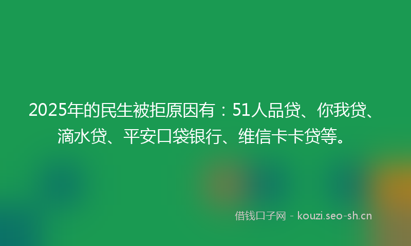2025年的民生被拒原因有：51人品贷、你我贷、滴水贷、平安口袋银行、维信卡卡贷等。