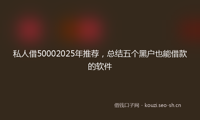 私人借50002025年推荐，总结五个黑户也能借款的软件
