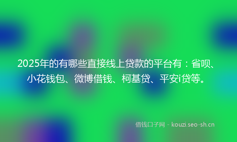 2025年的有哪些直接线上贷款的平台有：省呗、小花钱包、微博借钱、柯基贷、平安i贷等。