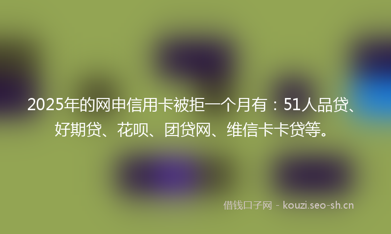 2025年的网申信用卡被拒一个月有：51人品贷、好期贷、花呗、团贷网、维信卡卡贷等。