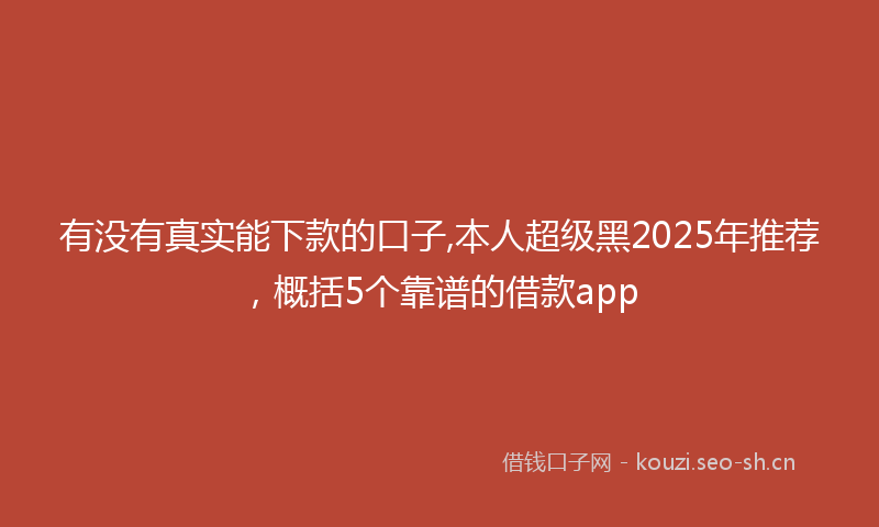 有没有真实能下款的口子,本人超级黑2025年推荐，概括5个靠谱的借款app