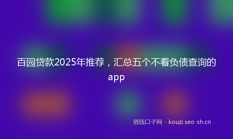 百园贷款2025年推荐，汇总五个不看负债查询的app