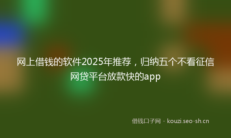 网上借钱的软件2025年推荐，归纳五个不看征信网贷平台放款快的app