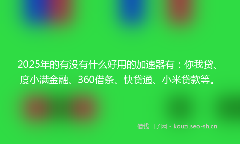 2025年的有没有什么好用的加速器有：你我贷、度小满金融、360借条、快贷通、小米贷款等。